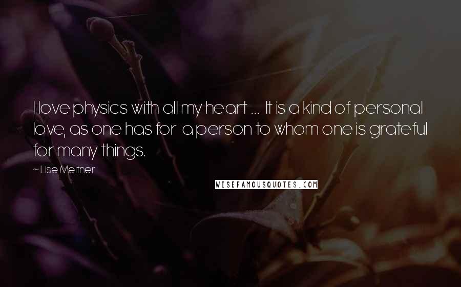 Lise Meitner Quotes: I love physics with all my heart ... It is a kind of personal love, as one has for a person to whom one is grateful for many things.