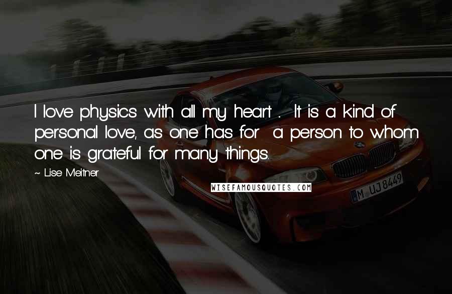 Lise Meitner Quotes: I love physics with all my heart ... It is a kind of personal love, as one has for a person to whom one is grateful for many things.