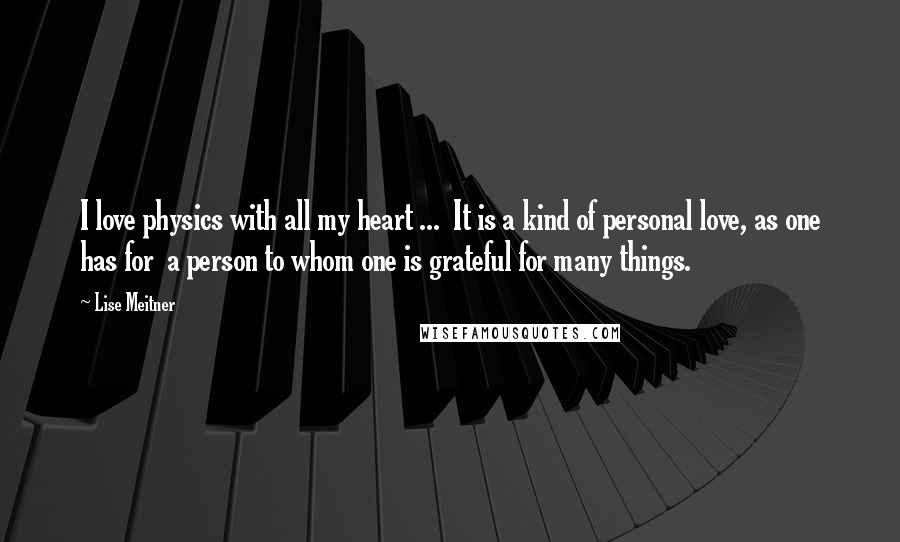 Lise Meitner Quotes: I love physics with all my heart ... It is a kind of personal love, as one has for a person to whom one is grateful for many things.
