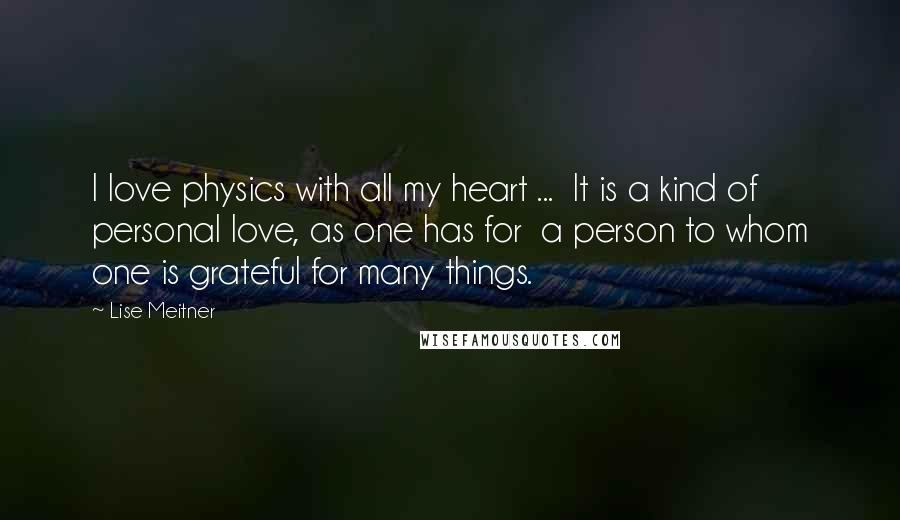 Lise Meitner Quotes: I love physics with all my heart ... It is a kind of personal love, as one has for a person to whom one is grateful for many things.