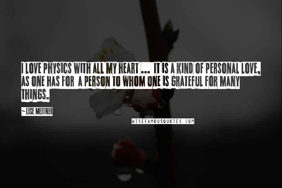 Lise Meitner Quotes: I love physics with all my heart ...  It is a kind of personal love, as one has for  a person to whom one is grateful for many things.