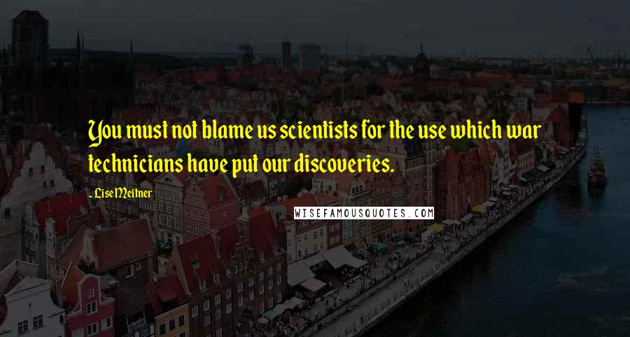 Lise Meitner Quotes: You must not blame us scientists for the use which war technicians have put our discoveries.