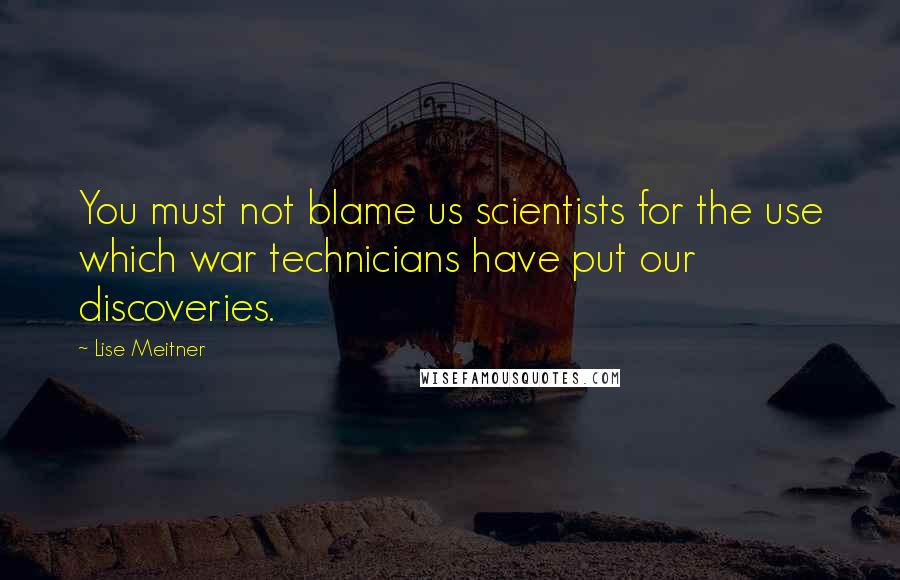 Lise Meitner Quotes: You must not blame us scientists for the use which war technicians have put our discoveries.