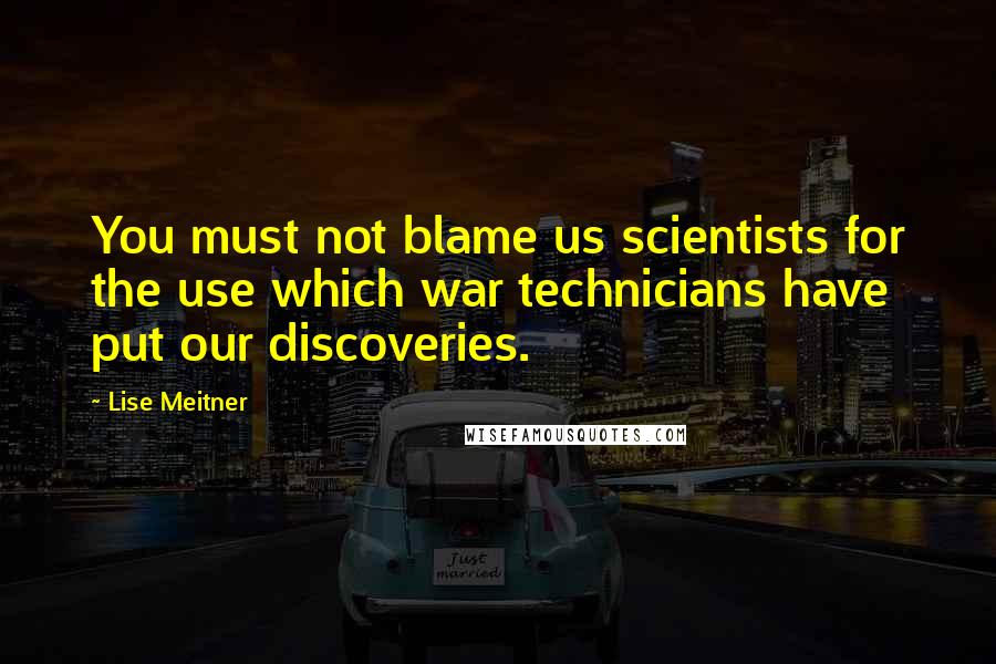 Lise Meitner Quotes: You must not blame us scientists for the use which war technicians have put our discoveries.