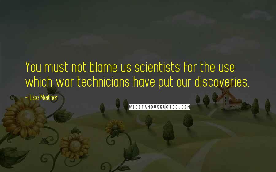 Lise Meitner Quotes: You must not blame us scientists for the use which war technicians have put our discoveries.
