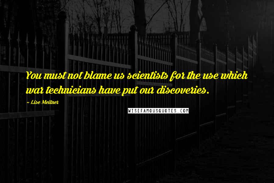 Lise Meitner Quotes: You must not blame us scientists for the use which war technicians have put our discoveries.