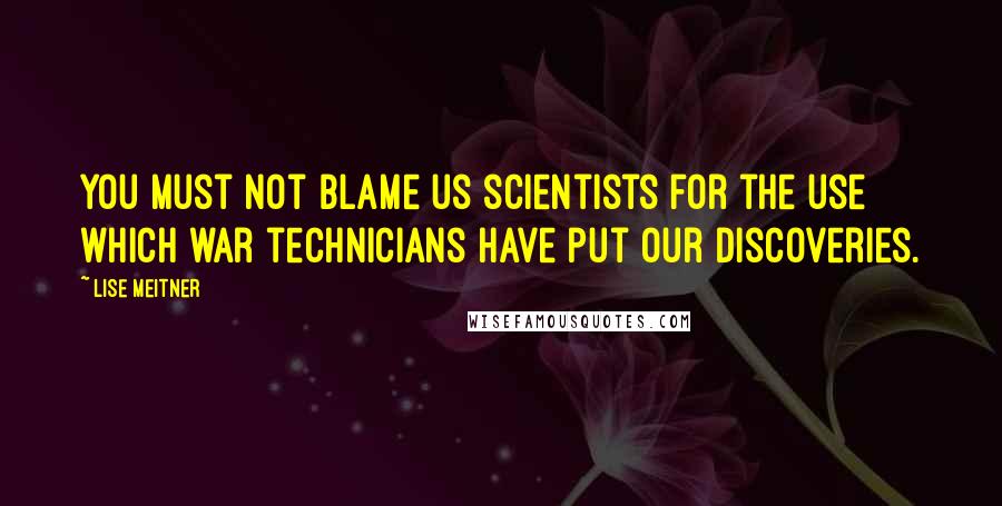 Lise Meitner Quotes: You must not blame us scientists for the use which war technicians have put our discoveries.