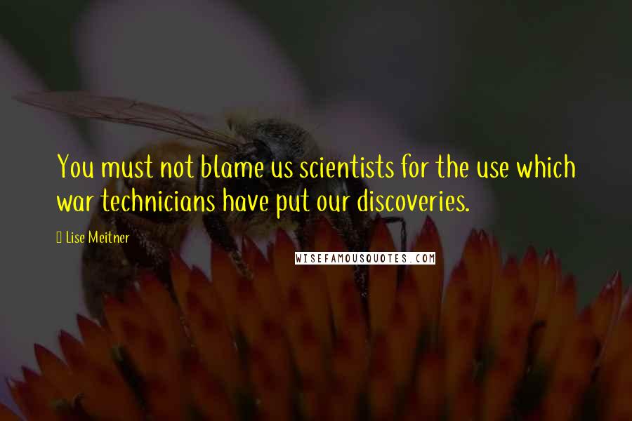 Lise Meitner Quotes: You must not blame us scientists for the use which war technicians have put our discoveries.