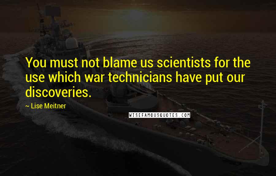 Lise Meitner Quotes: You must not blame us scientists for the use which war technicians have put our discoveries.