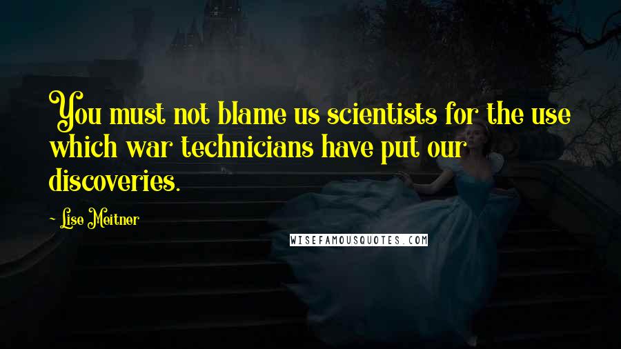 Lise Meitner Quotes: You must not blame us scientists for the use which war technicians have put our discoveries.