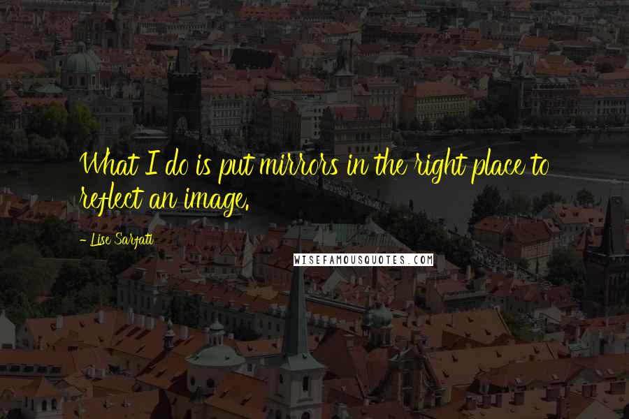 Lise Sarfati Quotes: What I do is put mirrors in the right place to reflect an image.