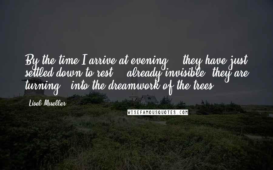 Lisel Mueller Quotes: By the time I arrive at evening, / they have just settled down to rest; / already invisible, they are turning / into the dreamwork of the trees ... .