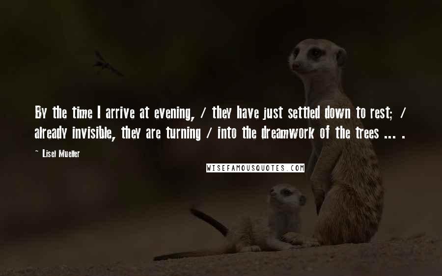 Lisel Mueller Quotes: By the time I arrive at evening, / they have just settled down to rest; / already invisible, they are turning / into the dreamwork of the trees ... .