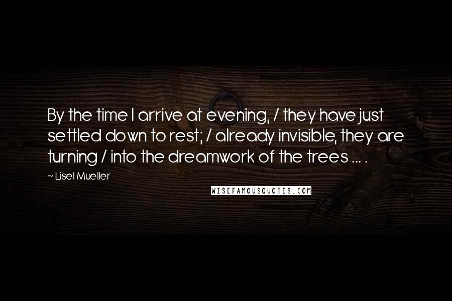 Lisel Mueller Quotes: By the time I arrive at evening, / they have just settled down to rest; / already invisible, they are turning / into the dreamwork of the trees ... .