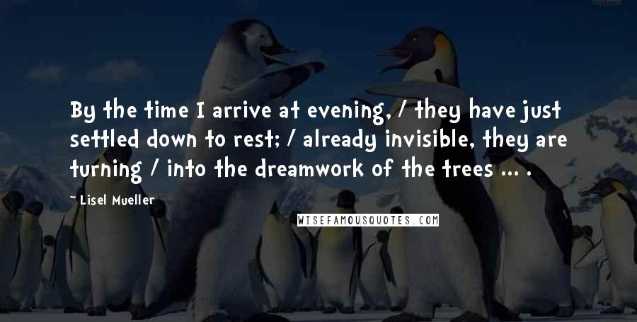 Lisel Mueller Quotes: By the time I arrive at evening, / they have just settled down to rest; / already invisible, they are turning / into the dreamwork of the trees ... .