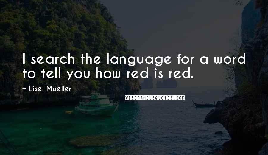 Lisel Mueller Quotes: I search the language for a word to tell you how red is red.