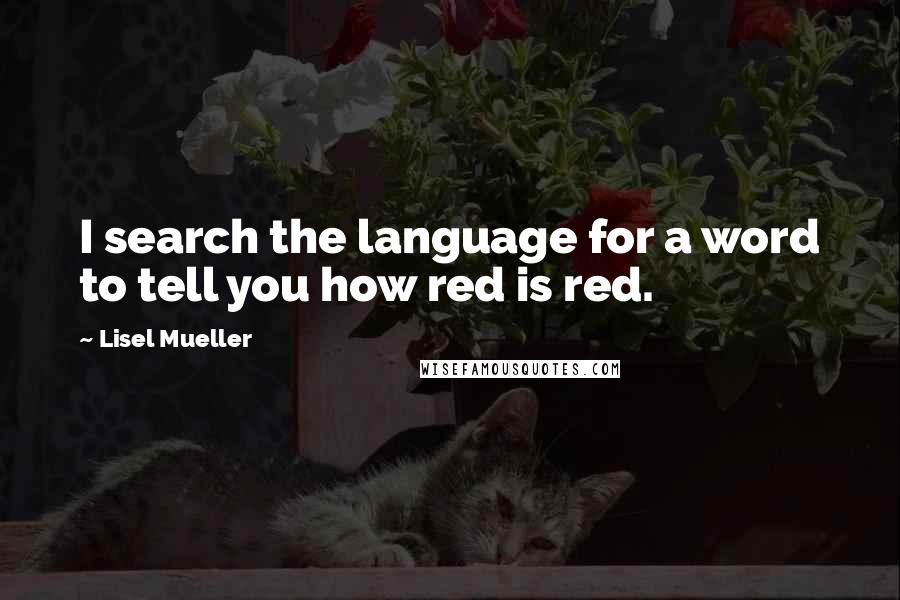 Lisel Mueller Quotes: I search the language for a word to tell you how red is red.