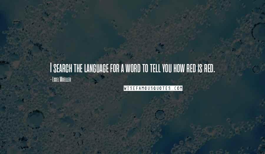 Lisel Mueller Quotes: I search the language for a word to tell you how red is red.