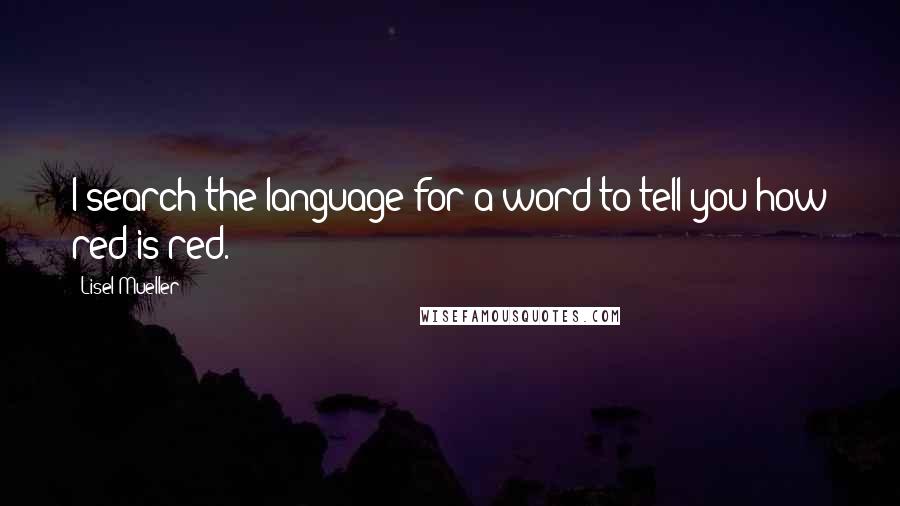 Lisel Mueller Quotes: I search the language for a word to tell you how red is red.