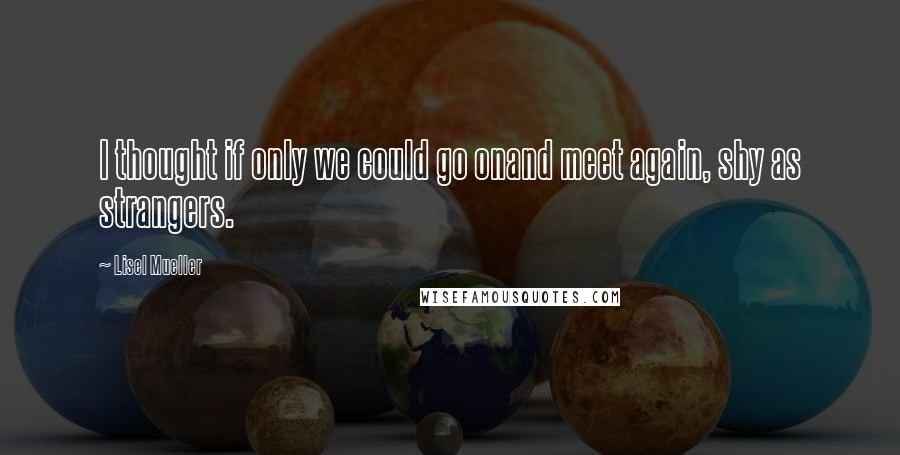 Lisel Mueller Quotes: I thought if only we could go onand meet again, shy as strangers.