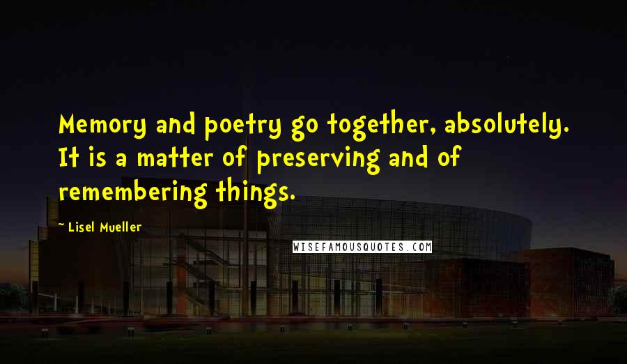 Lisel Mueller Quotes: Memory and poetry go together, absolutely. It is a matter of preserving and of remembering things.