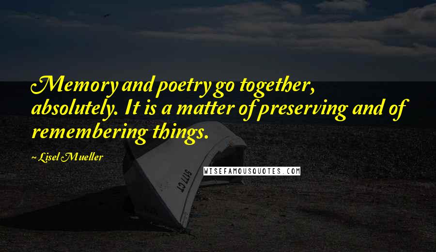 Lisel Mueller Quotes: Memory and poetry go together, absolutely. It is a matter of preserving and of remembering things.
