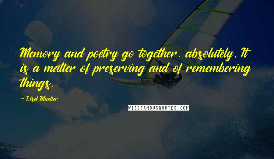 Lisel Mueller Quotes: Memory and poetry go together, absolutely. It is a matter of preserving and of remembering things.