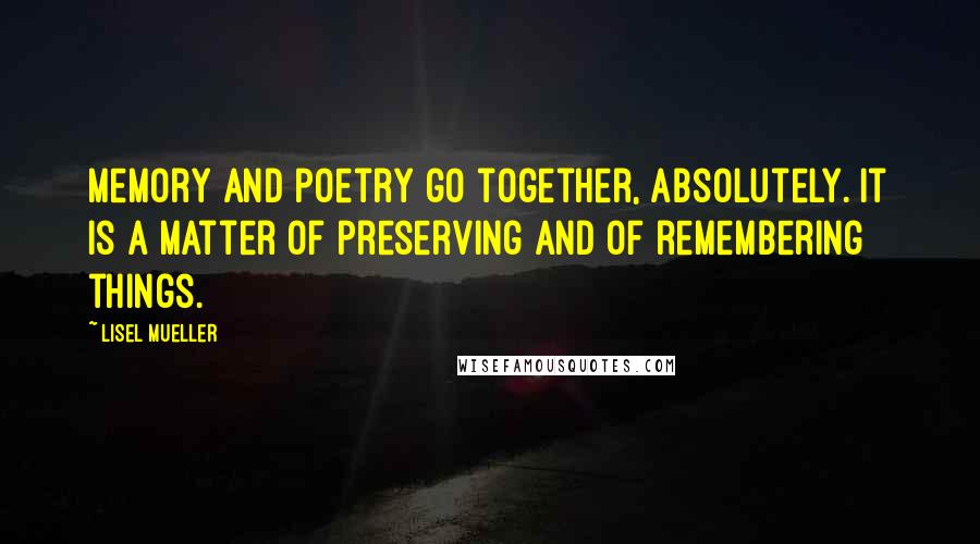 Lisel Mueller Quotes: Memory and poetry go together, absolutely. It is a matter of preserving and of remembering things.