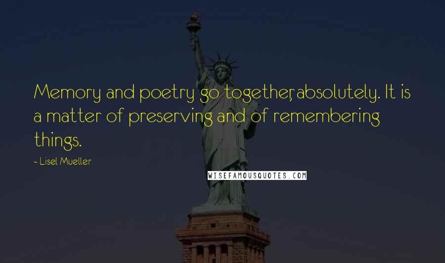 Lisel Mueller Quotes: Memory and poetry go together, absolutely. It is a matter of preserving and of remembering things.