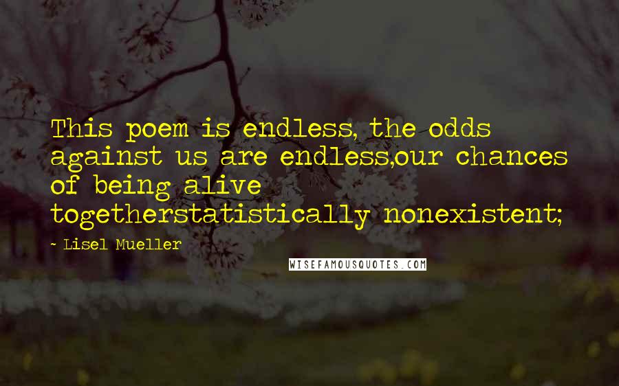 Lisel Mueller Quotes: This poem is endless, the odds against us are endless,our chances of being alive togetherstatistically nonexistent;