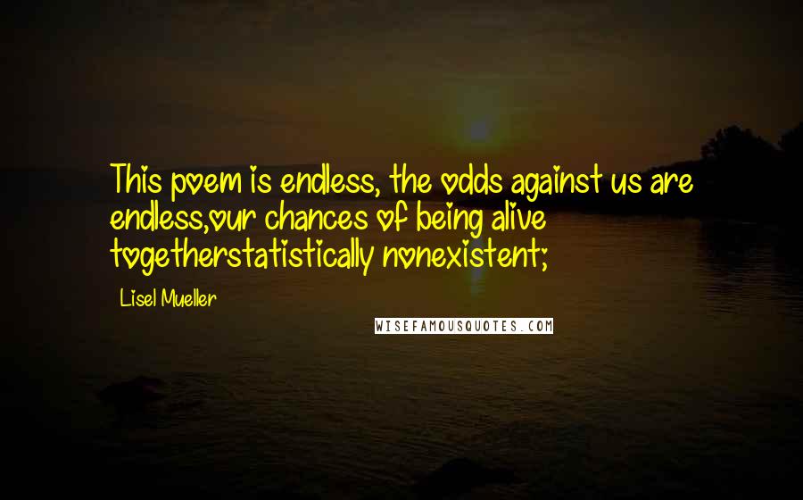 Lisel Mueller Quotes: This poem is endless, the odds against us are endless,our chances of being alive togetherstatistically nonexistent;