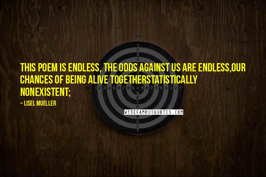 Lisel Mueller Quotes: This poem is endless, the odds against us are endless,our chances of being alive togetherstatistically nonexistent;