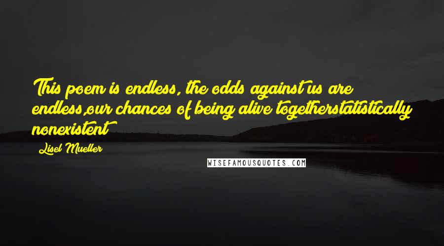 Lisel Mueller Quotes: This poem is endless, the odds against us are endless,our chances of being alive togetherstatistically nonexistent;