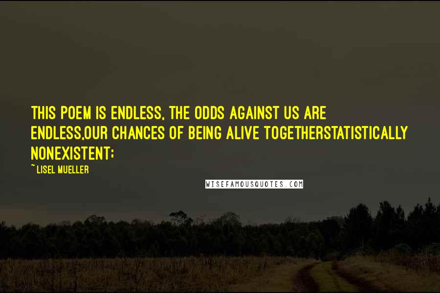 Lisel Mueller Quotes: This poem is endless, the odds against us are endless,our chances of being alive togetherstatistically nonexistent;
