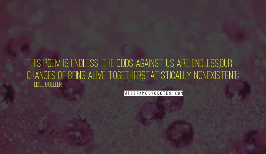 Lisel Mueller Quotes: This poem is endless, the odds against us are endless,our chances of being alive togetherstatistically nonexistent;