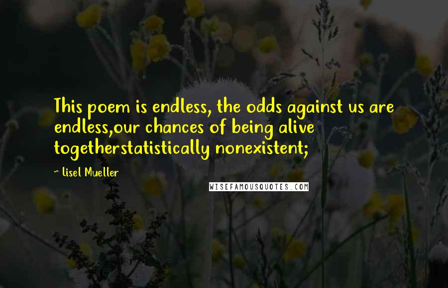 Lisel Mueller Quotes: This poem is endless, the odds against us are endless,our chances of being alive togetherstatistically nonexistent;
