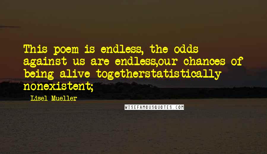 Lisel Mueller Quotes: This poem is endless, the odds against us are endless,our chances of being alive togetherstatistically nonexistent;