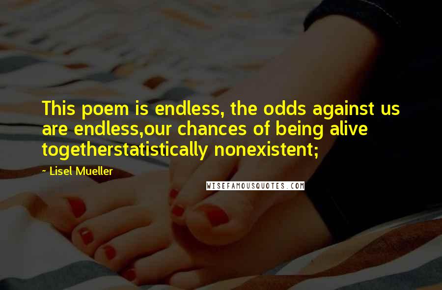 Lisel Mueller Quotes: This poem is endless, the odds against us are endless,our chances of being alive togetherstatistically nonexistent;