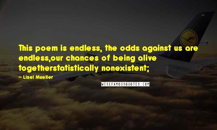 Lisel Mueller Quotes: This poem is endless, the odds against us are endless,our chances of being alive togetherstatistically nonexistent;