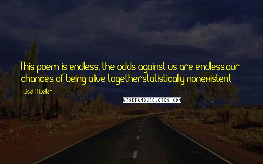Lisel Mueller Quotes: This poem is endless, the odds against us are endless,our chances of being alive togetherstatistically nonexistent;