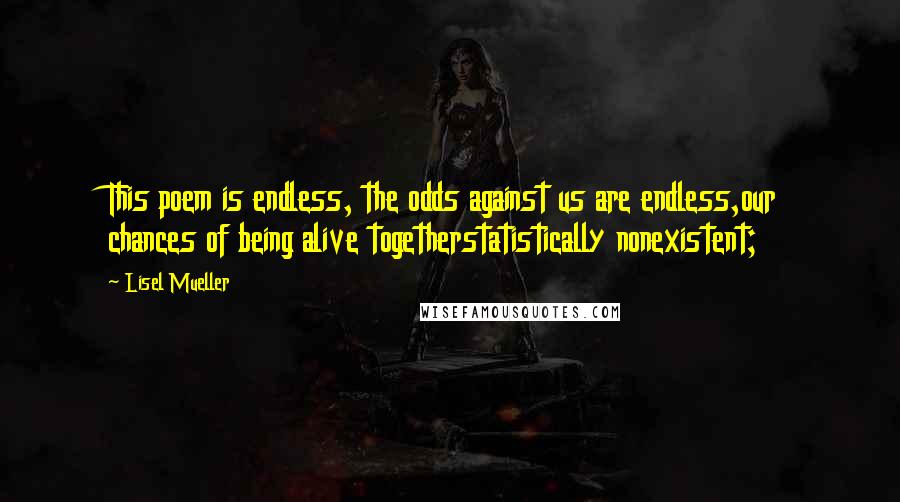 Lisel Mueller Quotes: This poem is endless, the odds against us are endless,our chances of being alive togetherstatistically nonexistent;