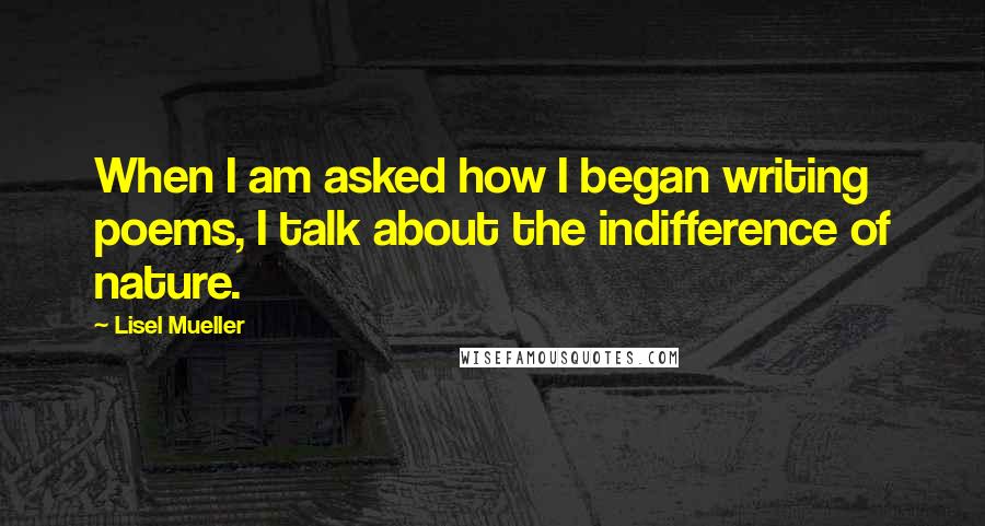 Lisel Mueller Quotes: When I am asked how I began writing poems, I talk about the indifference of nature.