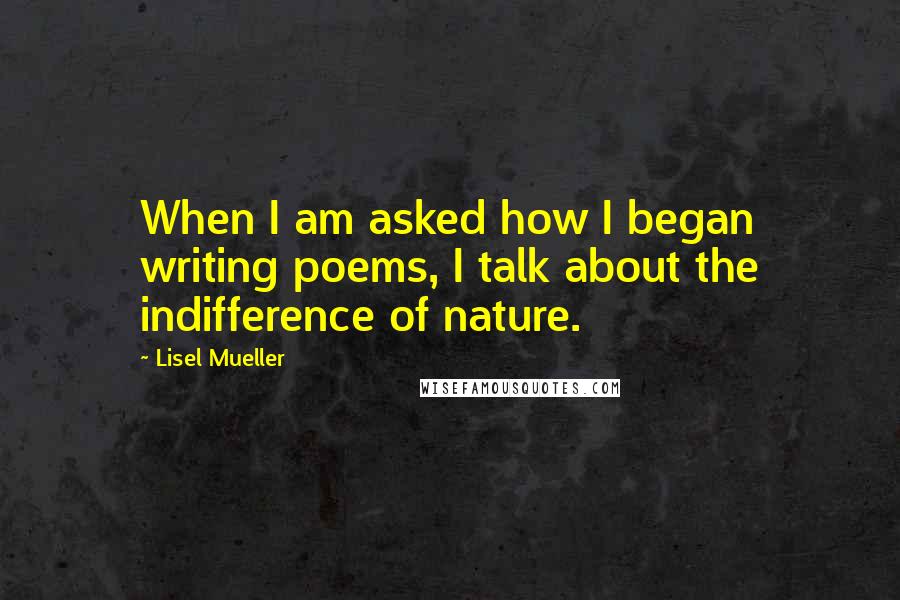 Lisel Mueller Quotes: When I am asked how I began writing poems, I talk about the indifference of nature.