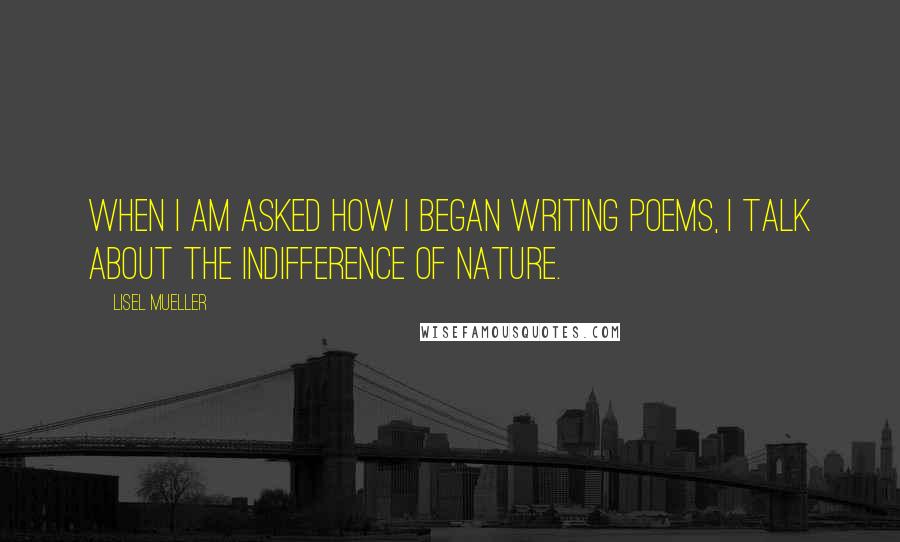 Lisel Mueller Quotes: When I am asked how I began writing poems, I talk about the indifference of nature.