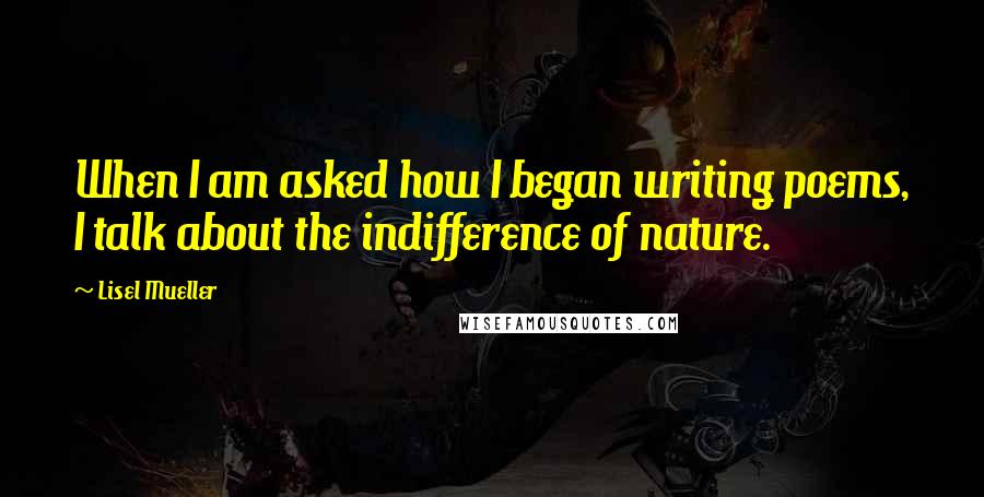 Lisel Mueller Quotes: When I am asked how I began writing poems, I talk about the indifference of nature.