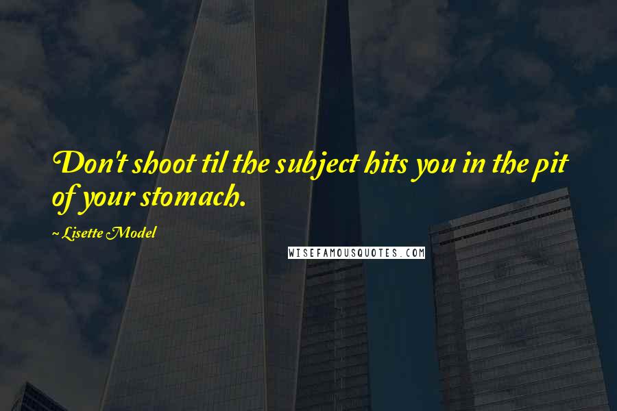Lisette Model Quotes: Don't shoot til the subject hits you in the pit of your stomach.
