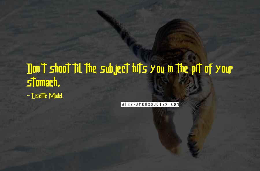Lisette Model Quotes: Don't shoot til the subject hits you in the pit of your stomach.