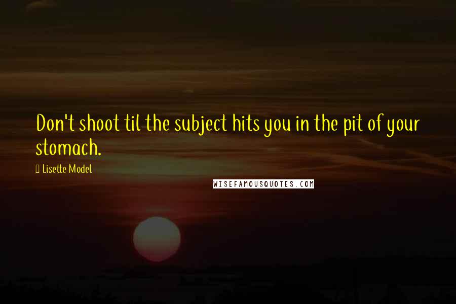 Lisette Model Quotes: Don't shoot til the subject hits you in the pit of your stomach.