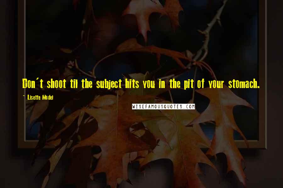Lisette Model Quotes: Don't shoot til the subject hits you in the pit of your stomach.