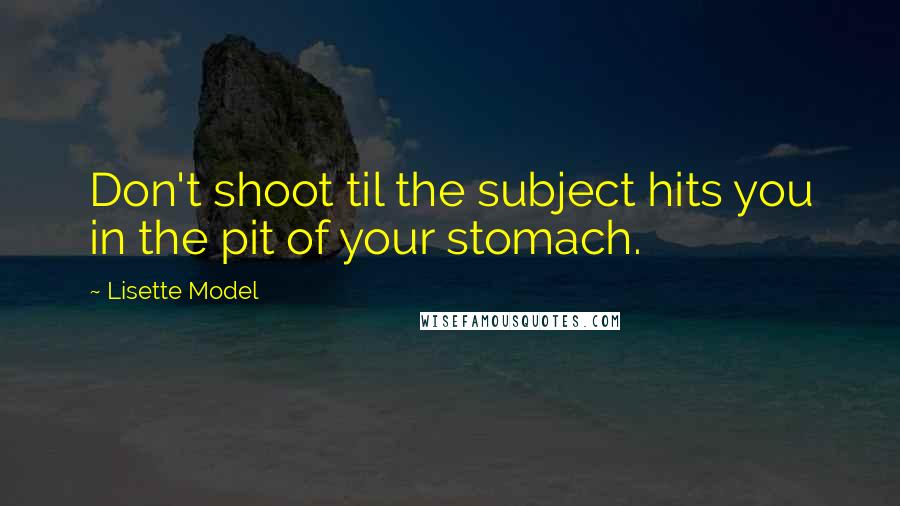 Lisette Model Quotes: Don't shoot til the subject hits you in the pit of your stomach.